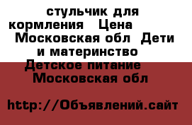 стульчик для кормления › Цена ­ 5 000 - Московская обл. Дети и материнство » Детское питание   . Московская обл.